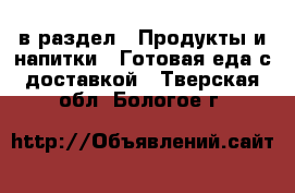  в раздел : Продукты и напитки » Готовая еда с доставкой . Тверская обл.,Бологое г.